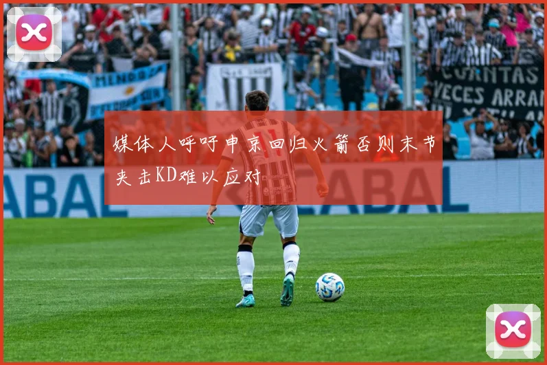 媒体人呼吁申京回归火箭否则末节夹击KD难以应对
