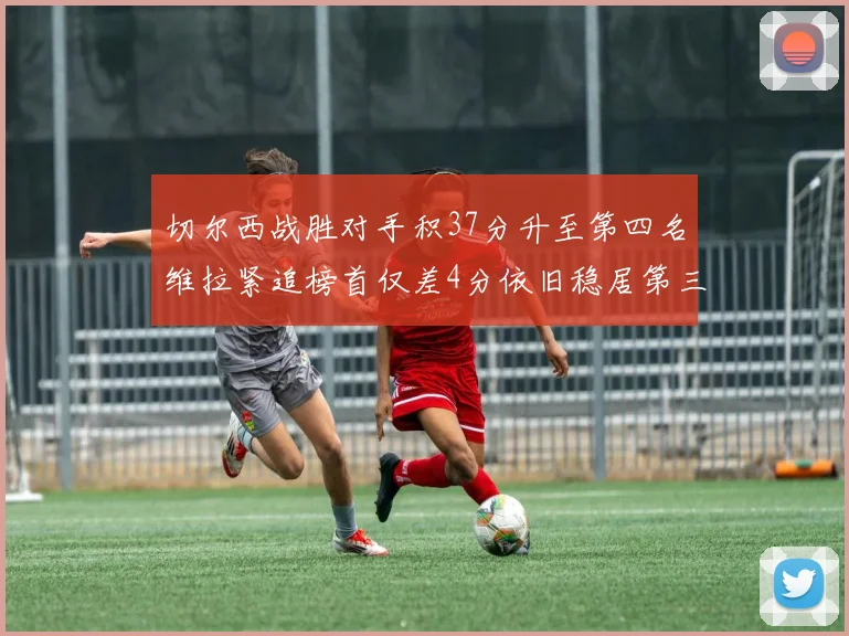 切尔西战胜对手积37分升至第四名维拉紧追榜首仅差4分依旧稳居第三