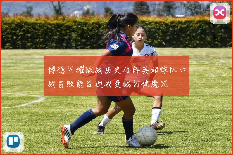 博德闪耀欧战历史对阵英超球队六战皆败能否迎战曼城打破魔咒