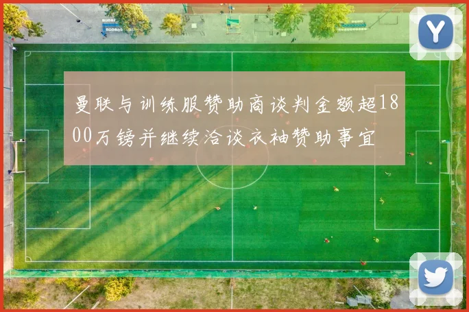 曼联与训练服赞助商谈判金额超1800万镑并继续洽谈衣袖赞助事宜