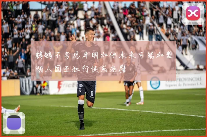 鹈鹕不考虑库明加他未来可能加盟湖人国王独行侠或老鹰