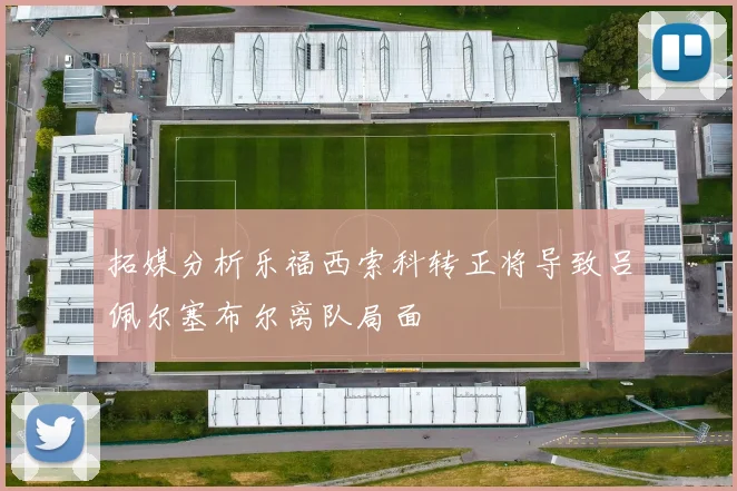 拓媒分析乐福西索科转正将导致吕佩尔塞布尔离队局面