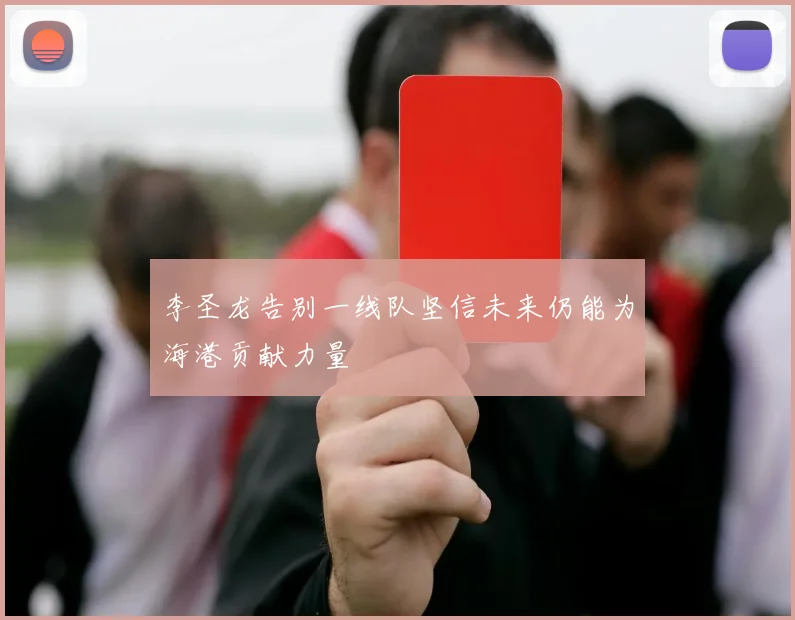 李圣龙告别一线队坚信未来仍能为海港贡献力量