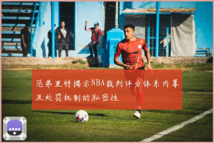 范弗里特揭示NBA裁判评分体系内幕及处罚机制的私密性