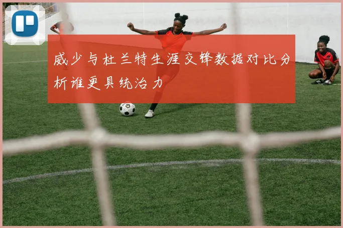 威少与杜兰特生涯交锋数据对比分析谁更具统治力