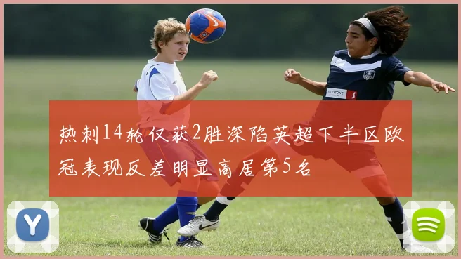 热刺14轮仅获2胜深陷英超下半区欧冠表现反差明显高居第5名