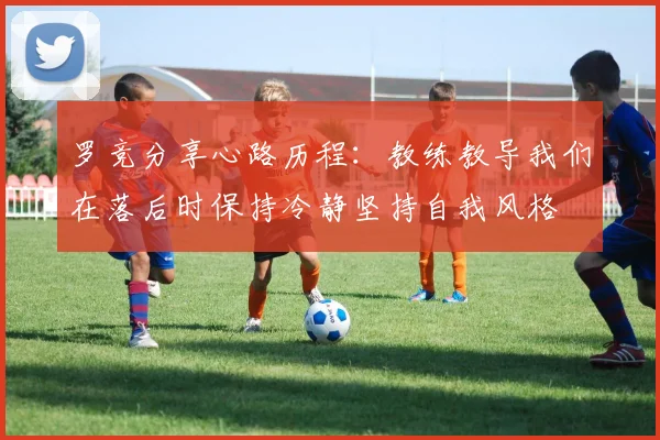 罗竞分享心路历程：教练教导我们在落后时保持冷静坚持自我风格