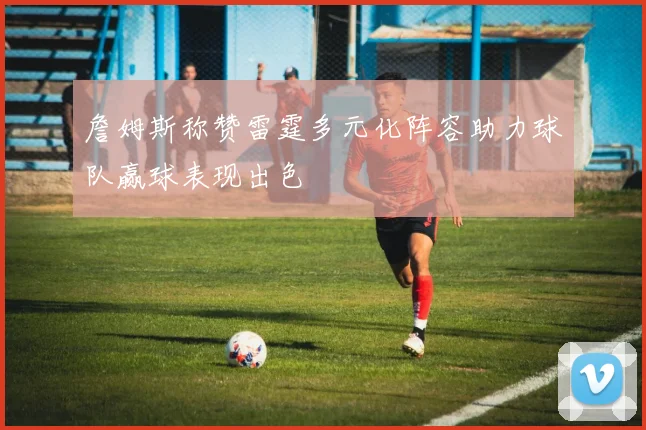 詹姆斯称赞雷霆多元化阵容助力球队赢球表现出色