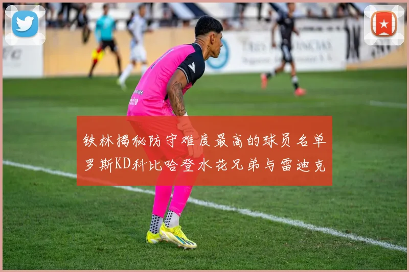 铁林揭秘防守难度最高的球员名单罗斯KD科比哈登水花兄弟与雷迪克