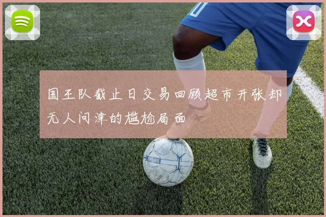 国王队截止日交易回顾超市开张却无人问津的尴尬局面