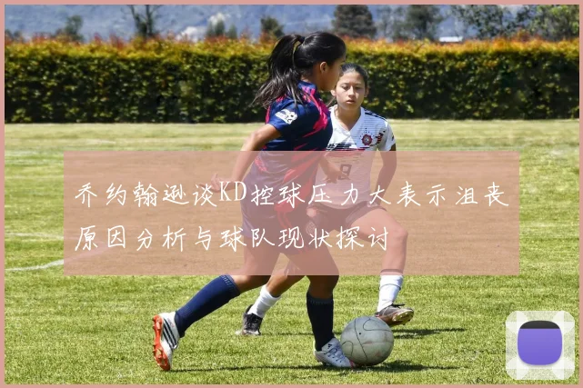 乔约翰逊谈KD控球压力大表示沮丧原因分析与球队现状探讨