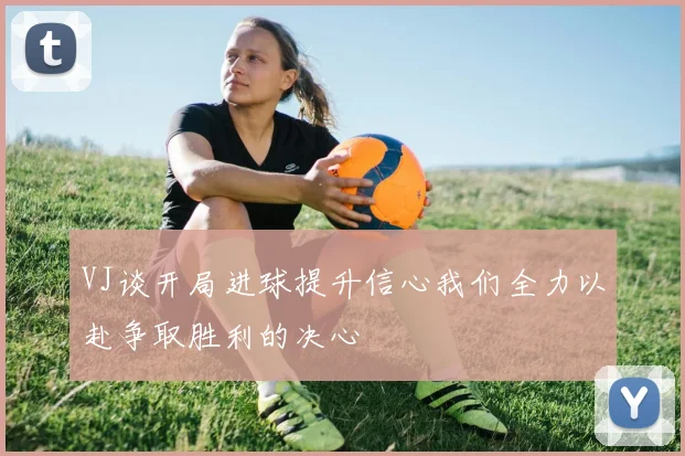 VJ谈开局进球提升信心我们全力以赴争取胜利的决心