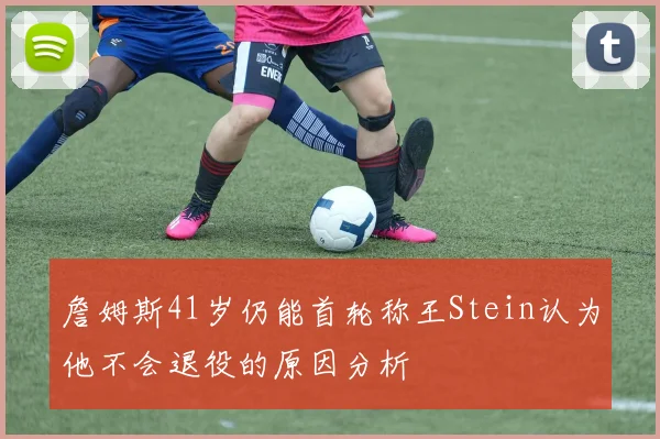 詹姆斯41岁仍能首轮称王Stein认为他不会退役的原因分析